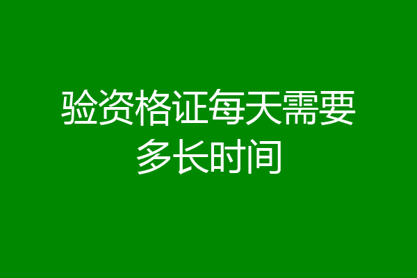 验资格证每天需要多长时间