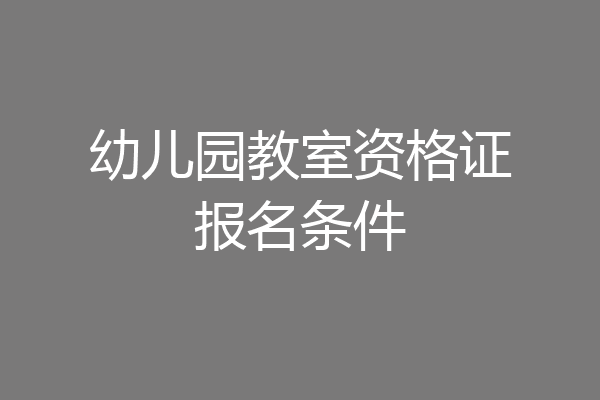 幼儿园教室资格证报名条件