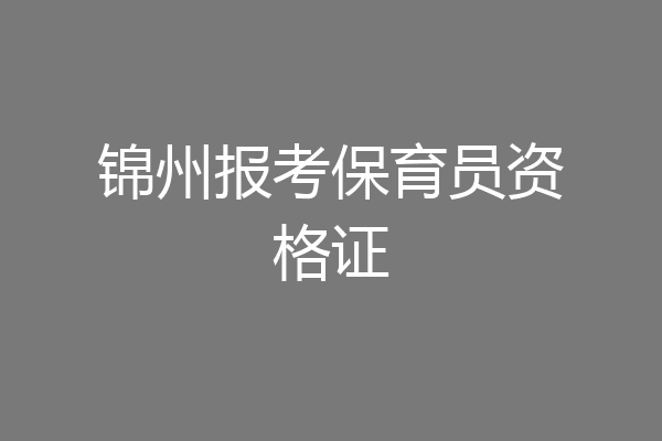 锦州报考保育员资格证