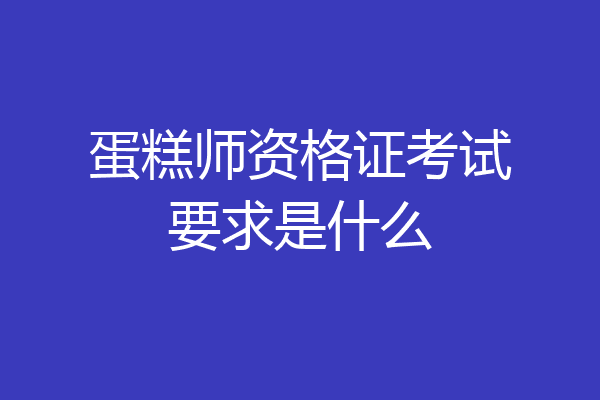 蛋糕师资格证考试要求是什么