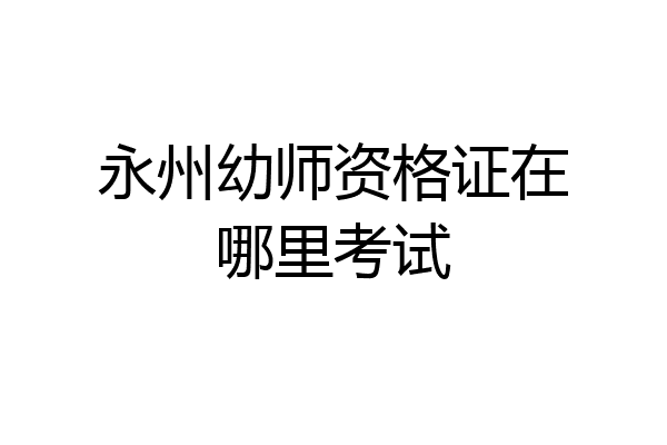 永州幼师资格证在哪里考试