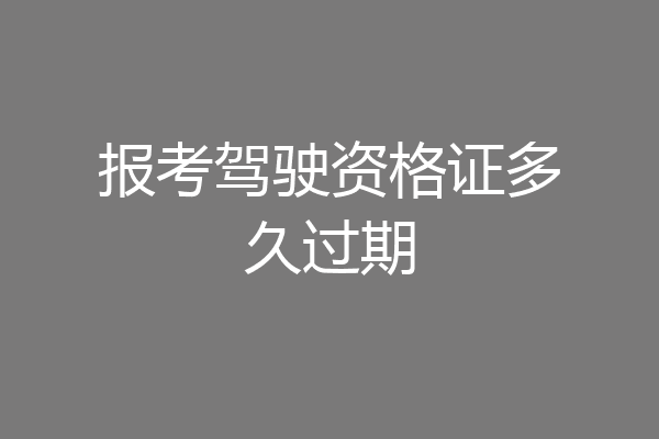 报考驾驶资格证多久过期