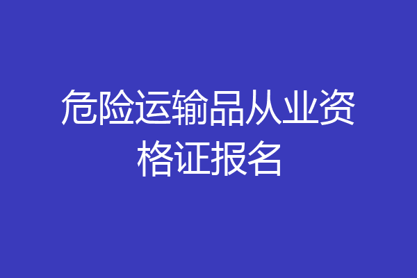 危险运输品从业资格证报名