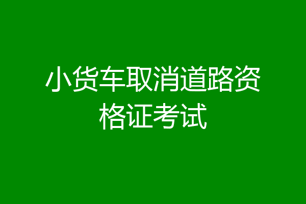 小货车取消道路资格证考试