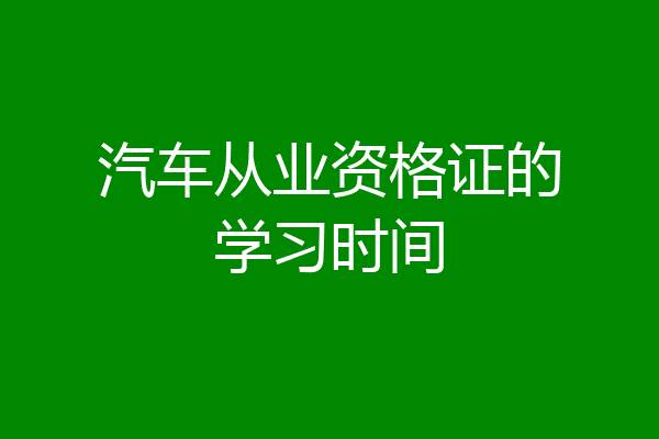 汽车从业资格证的学习时间