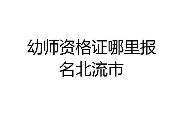 幼师资格证哪里报名北流市