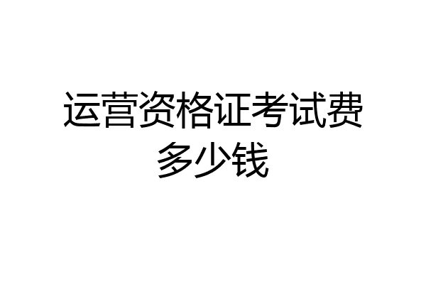 运营资格证考试费多少钱