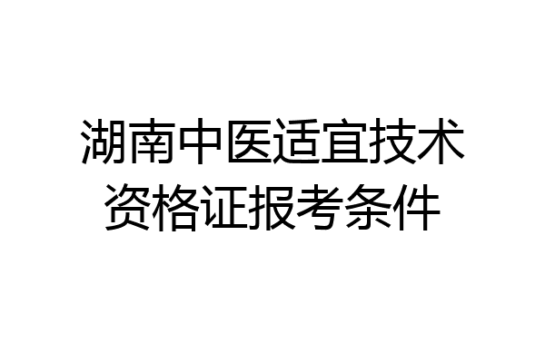 湖南中医适宜技术资格证报考条件