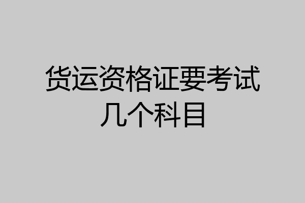 货运资格证要考试几个科目