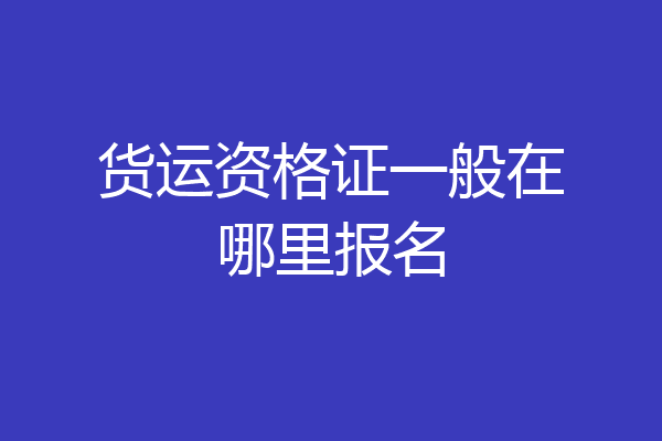 货运资格证一般在哪里报名