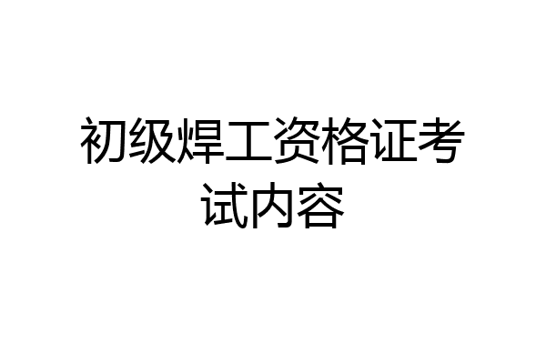 初级焊工资格证考试内容