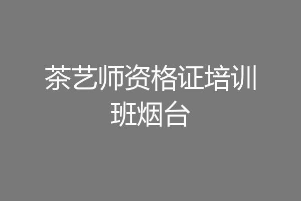 茶艺师资格证培训班烟台