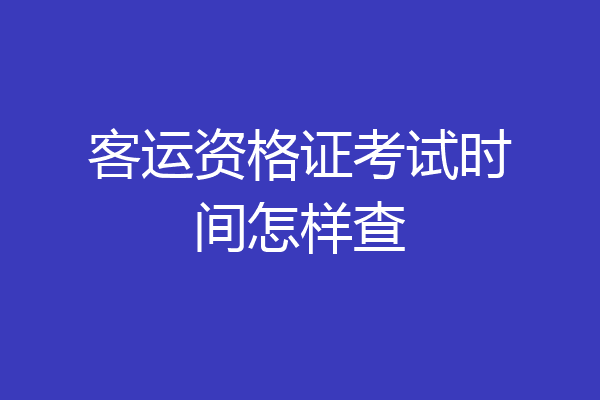 客运资格证考试时间怎样查