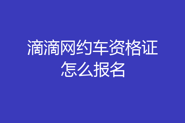 滴滴网约车资格证怎么报名