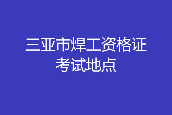 三亚市焊工资格证考试地点
