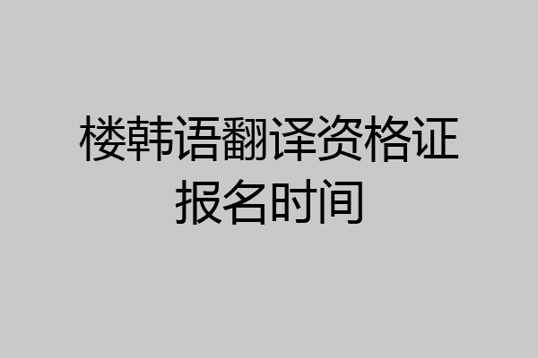 楼韩语翻译资格证报名时间