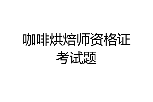 咖啡烘焙师资格证考试题