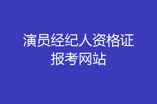 演员经纪人资格证报考网站