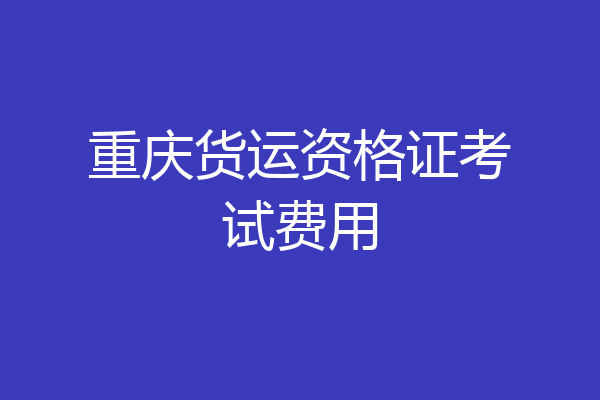 重庆货运资格证考试费用