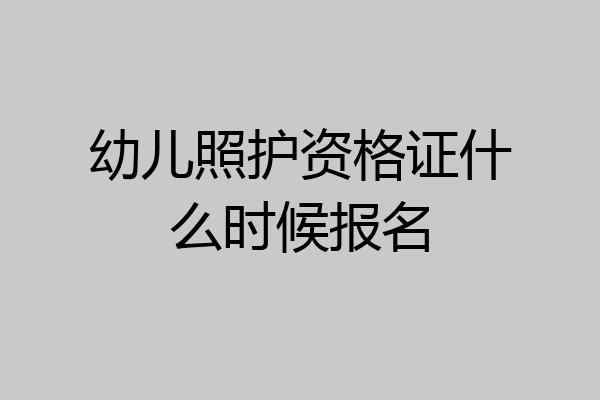 幼儿照护资格证什么时候报名