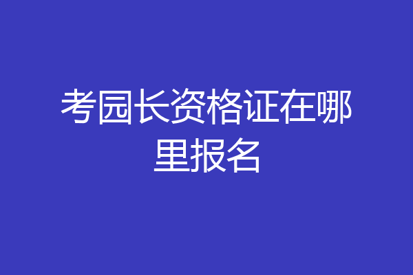 考园长资格证在哪里报名