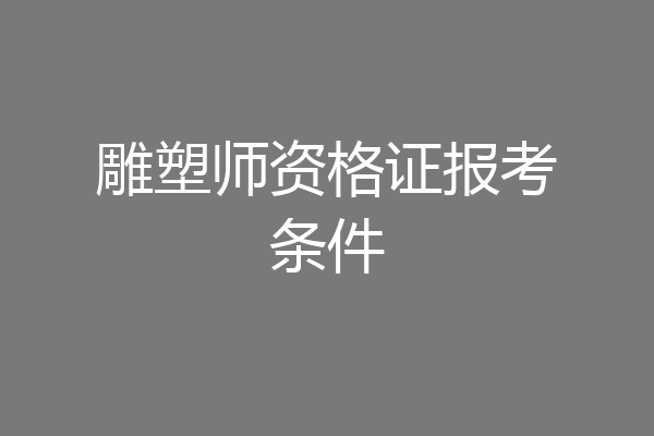 雕塑师资格证报考条件