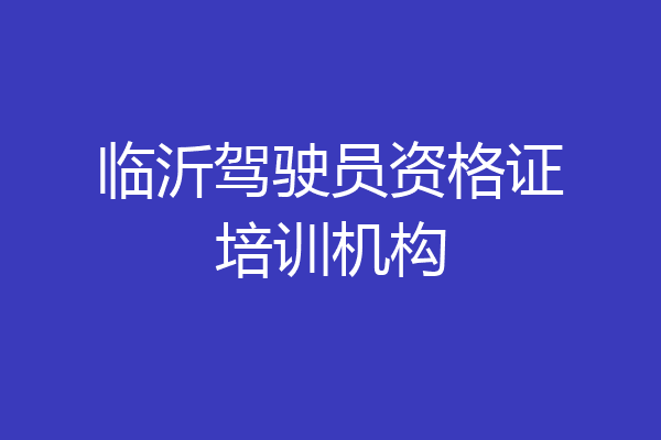 临沂驾驶员资格证培训机构