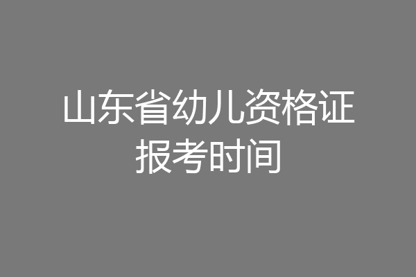 山东省幼儿资格证报考时间