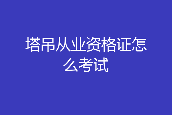 塔吊从业资格证怎么考试