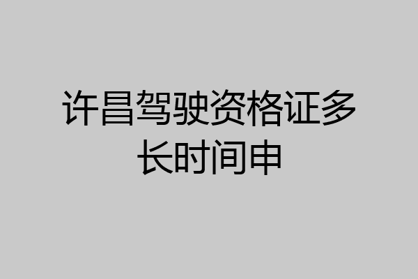 许昌驾驶资格证多长时间申