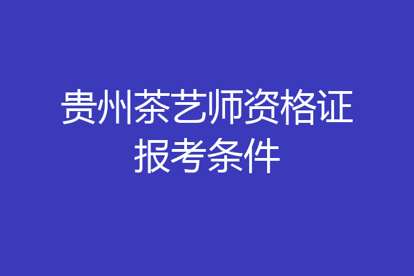 贵州茶艺师资格证报考条件