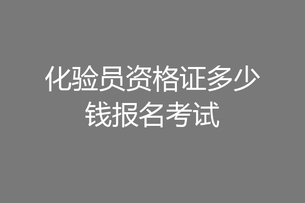 化验员资格证多少钱报名考试