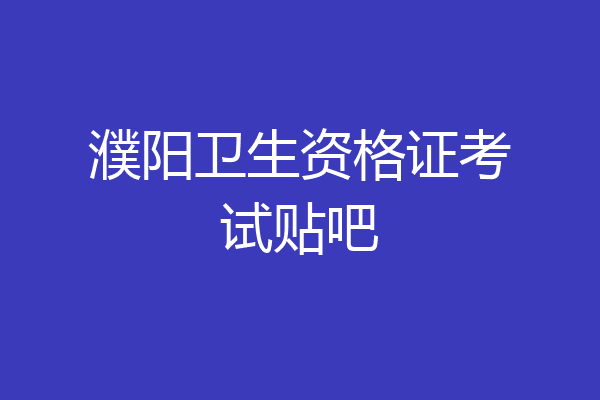 濮阳卫生资格证考试贴吧