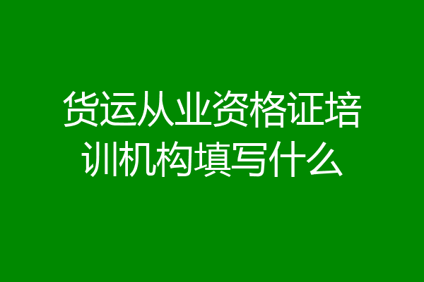 货运从业资格证培训机构填写什么