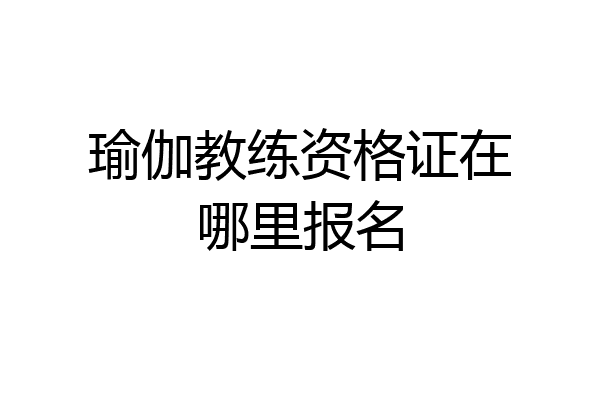 瑜伽教练资格证在哪里报名