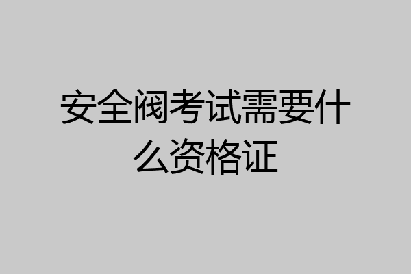 安全阀考试需要什么资格证