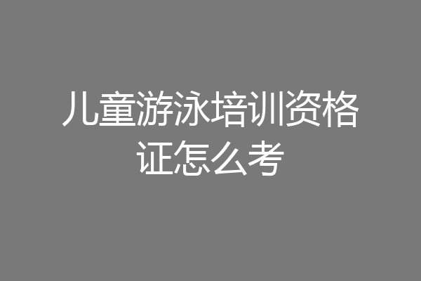 儿童游泳培训资格证怎么考