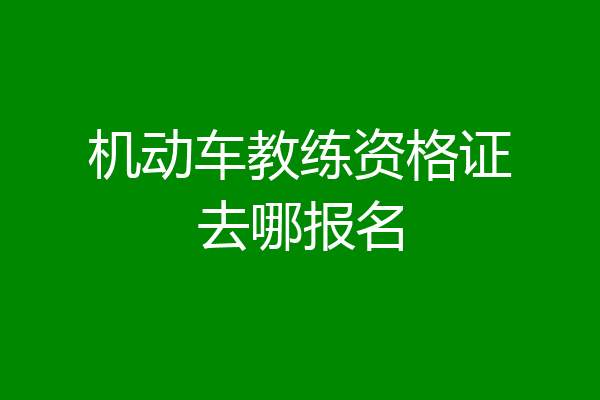 机动车教练资格证去哪报名