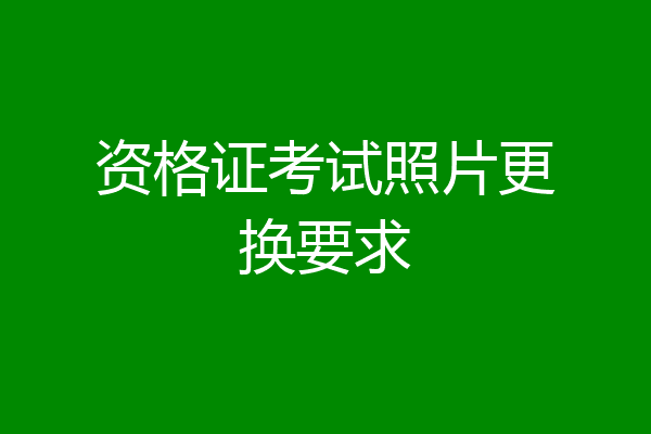 资格证考试照片更换要求