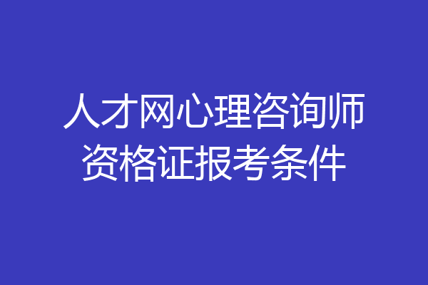人才网心理咨询师资格证报考条件