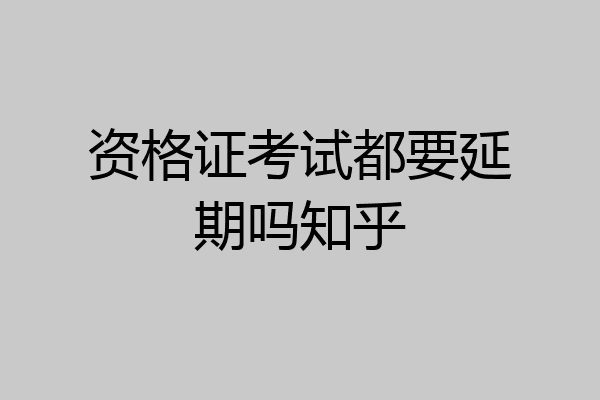 资格证考试都要延期吗知乎