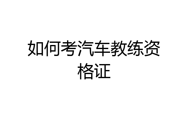 如何考汽车教练资格证
