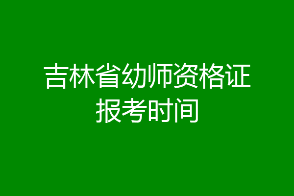 吉林省幼师资格证报考时间
