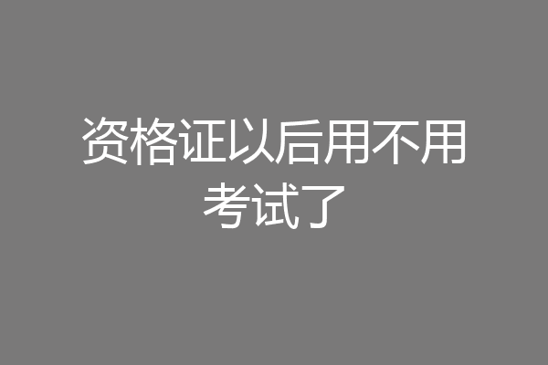资格证以后用不用考试了