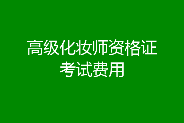 高级化妆师资格证考试费用