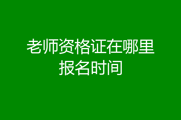 老师资格证在哪里报名时间