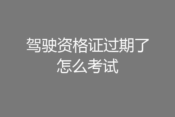 驾驶资格证过期了怎么考试