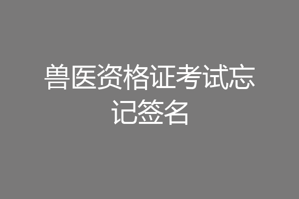 兽医资格证考试忘记签名