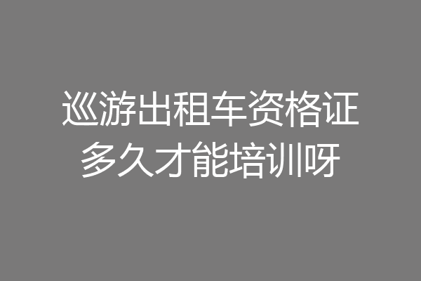 巡游出租车资格证多久才能培训呀
