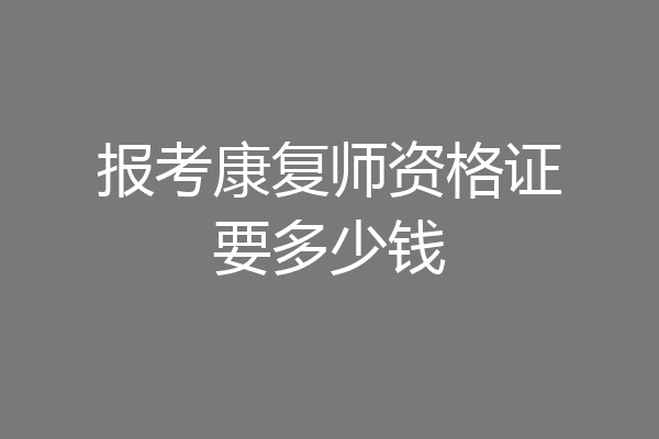 报考康复师资格证要多少钱